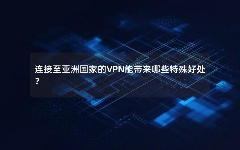 连接至亚洲国家的VPN能带来哪些特殊好处？