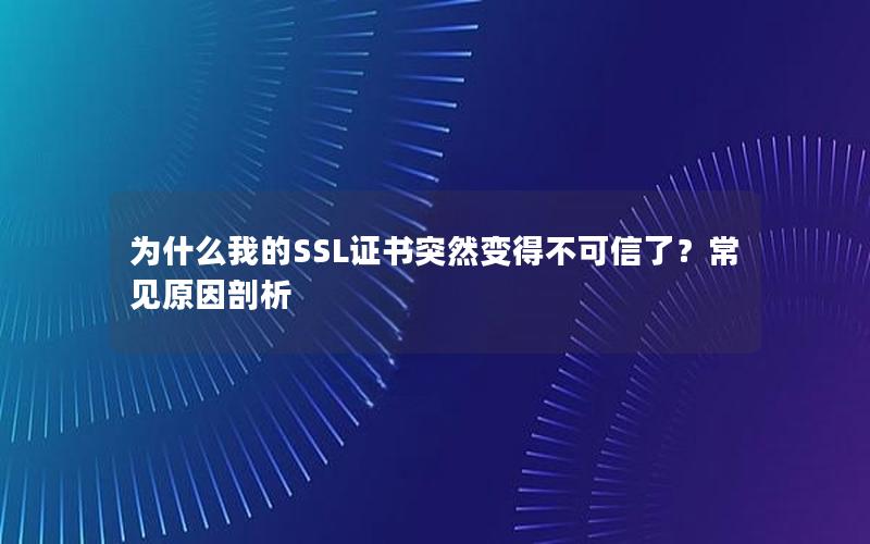 为什么我的SSL证书突然变得不可信了？常见原因剖析