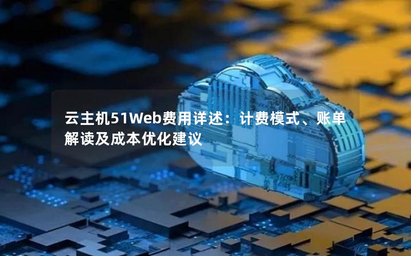 云主机51Web费用详述：计费模式、账单解读及成本优化建议