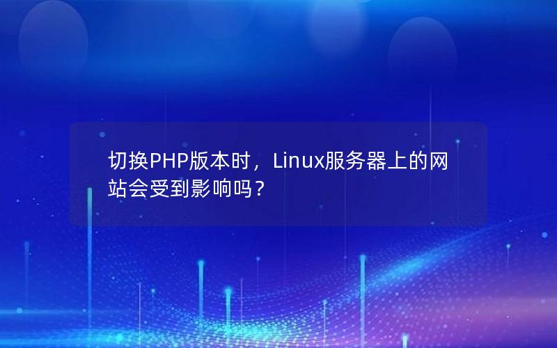 切换PHP版本时，Linux服务器上的网站会受到影响吗？