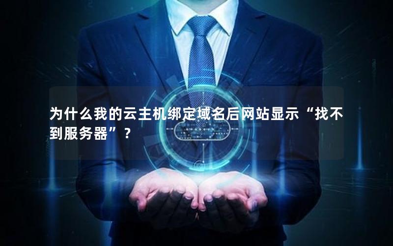 为什么我的云主机绑定域名后网站显示“找不到服务器”？