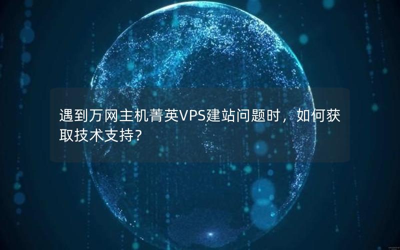 遇到万网主机菁英VPS建站问题时，如何获取技术支持？