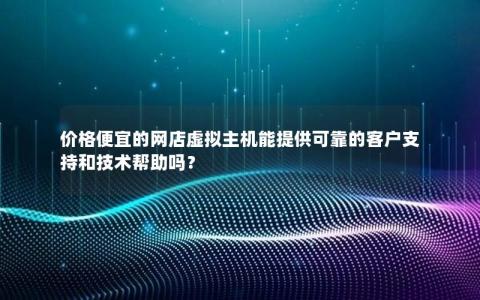 价格便宜的网店虚拟主机能提供可靠的客户支持和技术帮助吗？