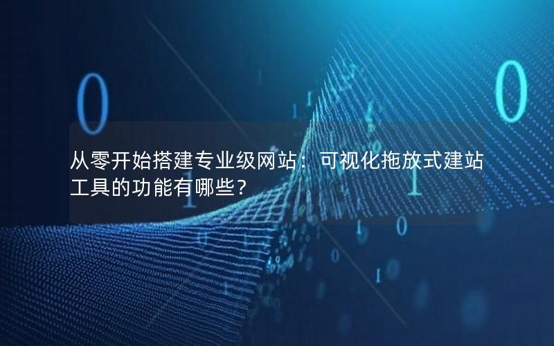 从零开始搭建专业级网站：可视化拖放式建站工具的功能有哪些？