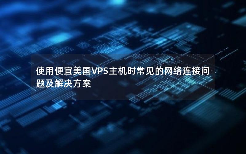 使用便宜美国VPS主机时常见的网络连接问题及解决方案