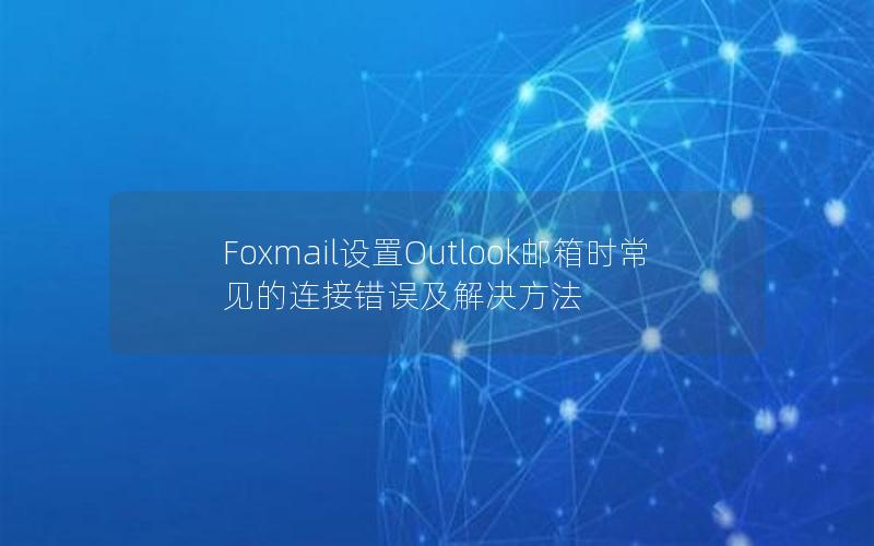 Foxmail设置Outlook邮箱时常见的连接错误及解决方法