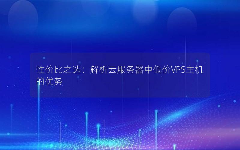 性价比之选：解析云服务器中低价VPS主机的优势