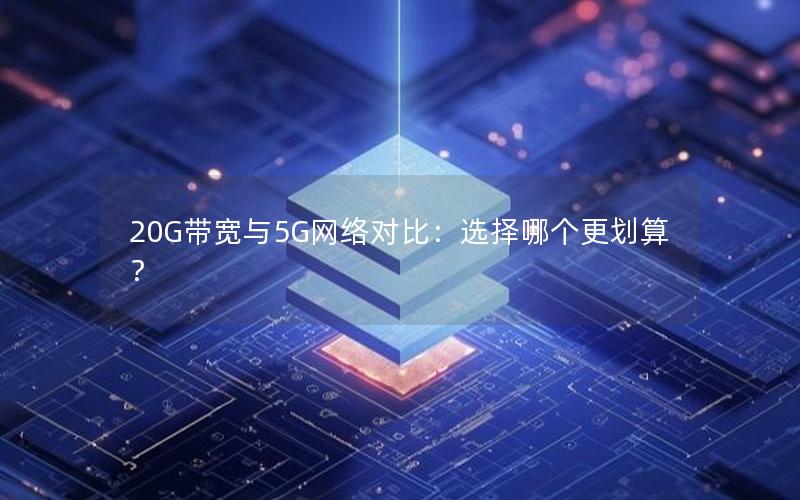 20G带宽与5G网络对比：选择哪个更划算？