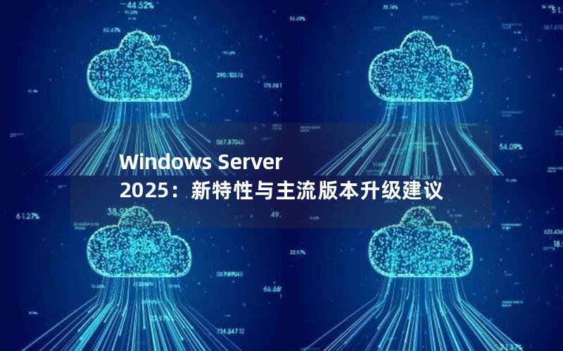 Windows Server 2025：新特性与主流版本升级建议