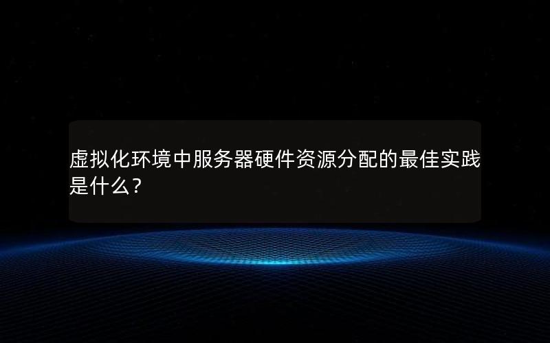 虚拟化环境中服务器硬件资源分配的最佳实践是什么？