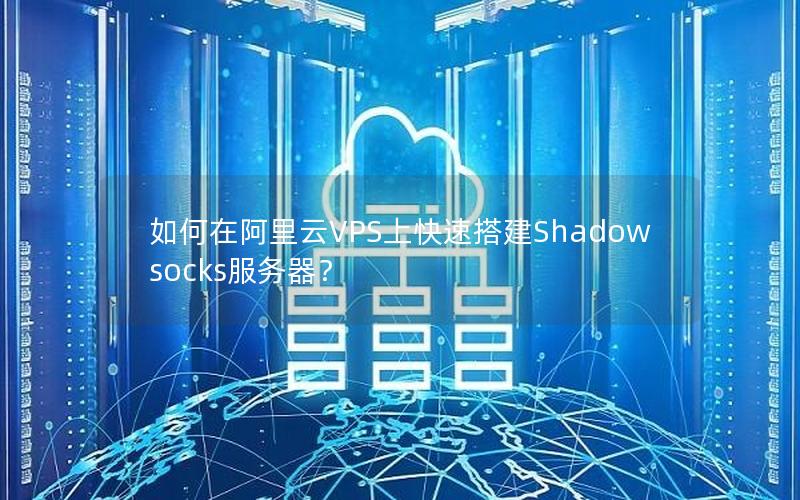 如何在阿里云VPS上快速搭建Shadowsocks服务器？