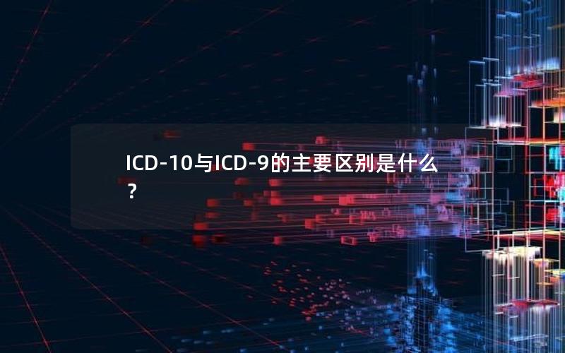 ICD-10与ICD-9的主要区别是什么？