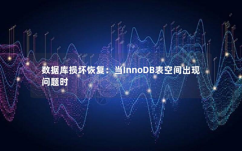 数据库损坏恢复：当InnoDB表空间出现问题时