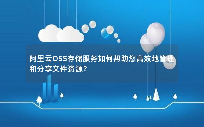 阿里云OSS存储服务如何帮助您高效地管理和分享文件资源？