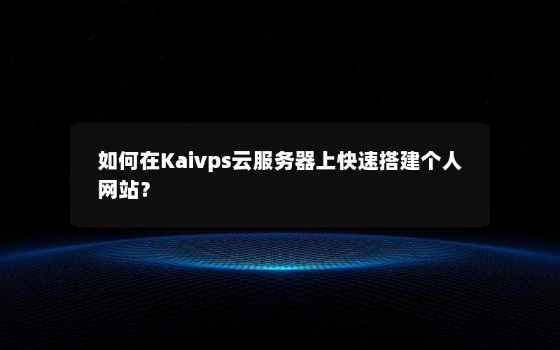 如何在Kaivps云服务器上快速搭建个人网站？