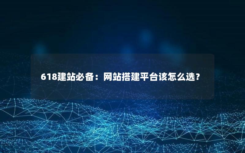 618建站必备：网站搭建平台该怎么选？