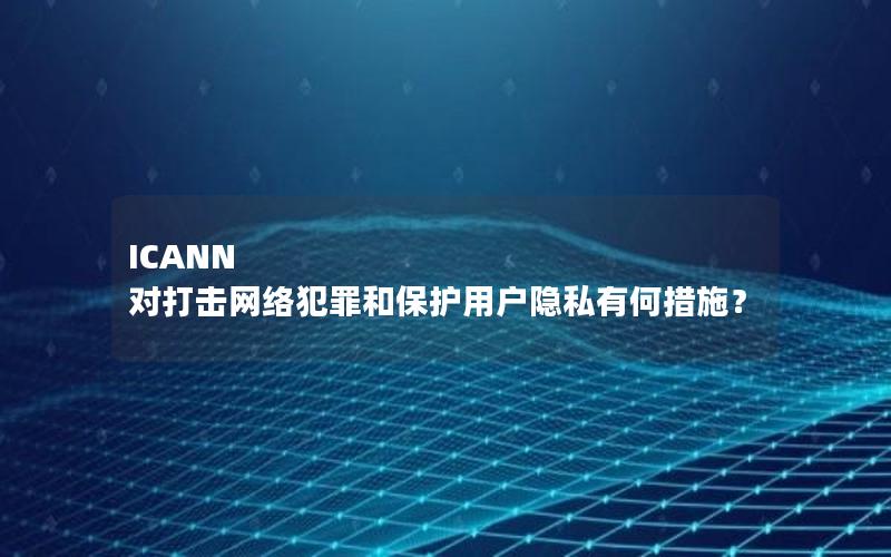 ICANN 对打击网络犯罪和保护用户隐私有何措施？