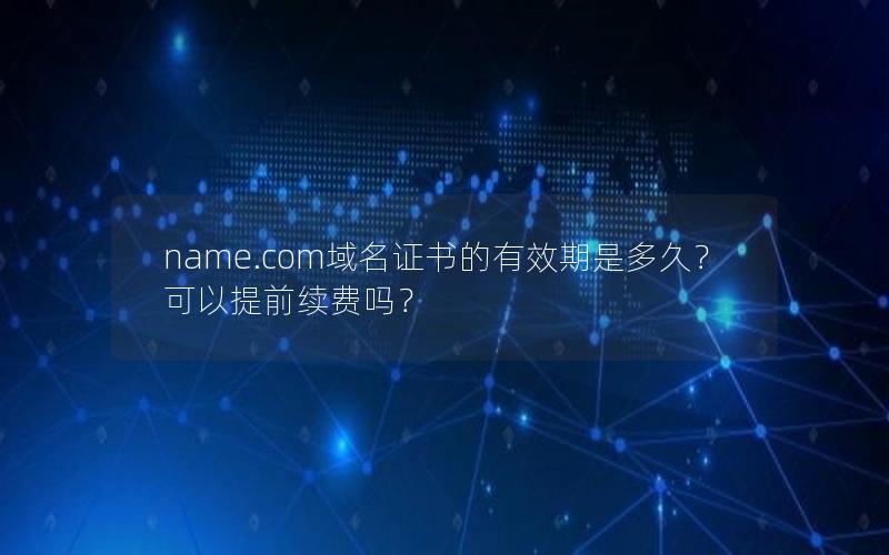 name.com域名证书的有效期是多久？可以提前续费吗？