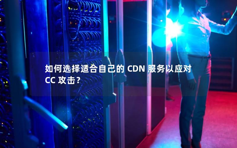 如何选择适合自己的 CDN 服务以应对 CC 攻击？