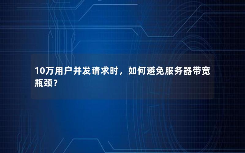 10万用户并发请求时，如何避免服务器带宽瓶颈？