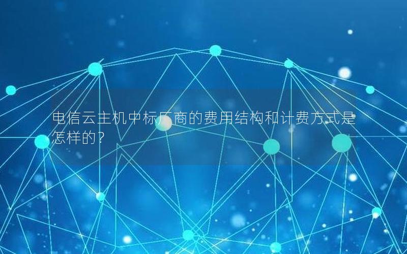 电信云主机中标厂商的费用结构和计费方式是怎样的？