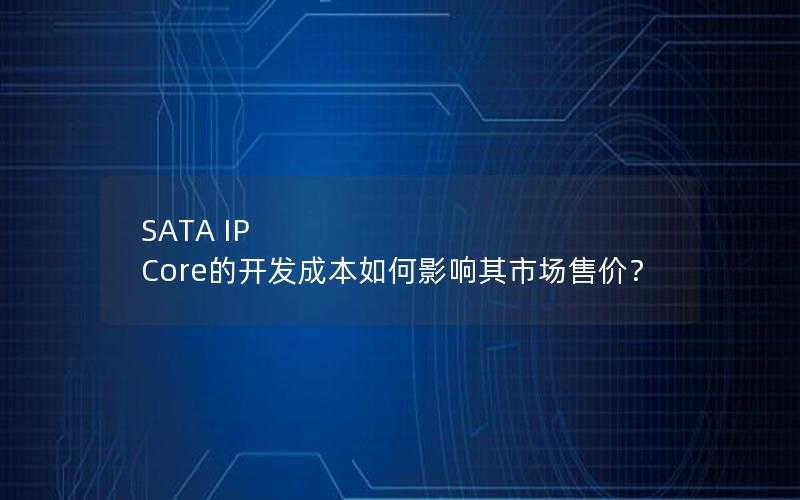 SATA IP Core的开发成本如何影响其市场售价？