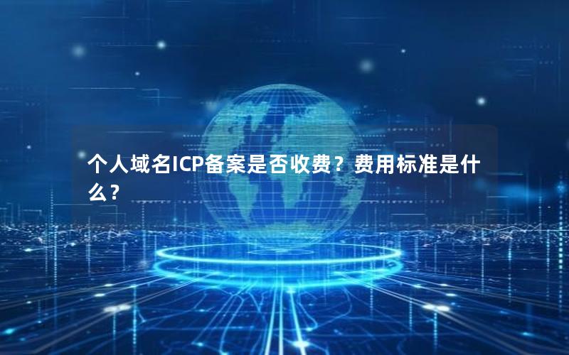 个人域名ICP备案是否收费？费用标准是什么？