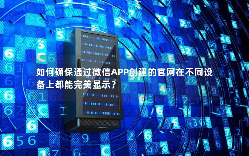 如何确保通过微信APP创建的官网在不同设备上都能完美显示？