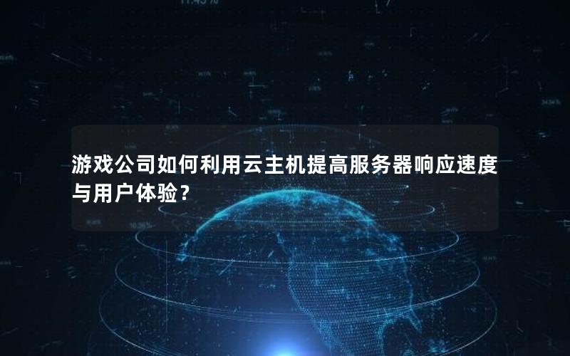 游戏公司如何利用云主机提高服务器响应速度与用户体验？