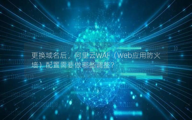 更换域名后，阿里云WAF（Web应用防火墙）配置需要做哪些调整？