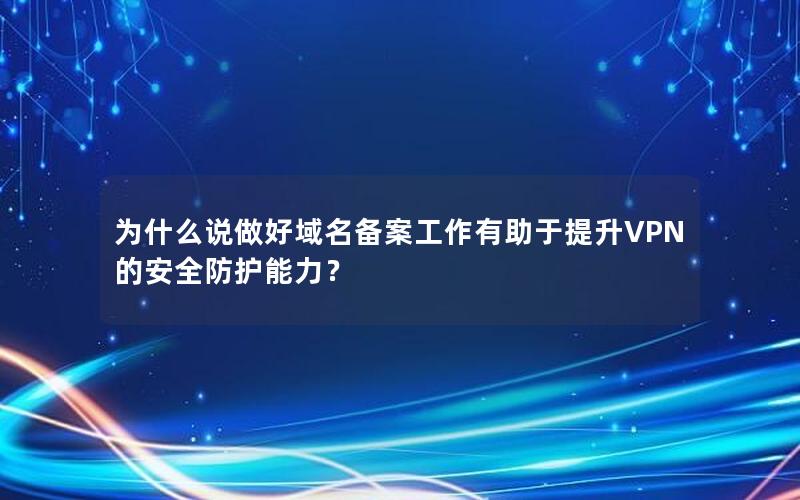 为什么说做好域名备案工作有助于提升VPN的安全防护能力？