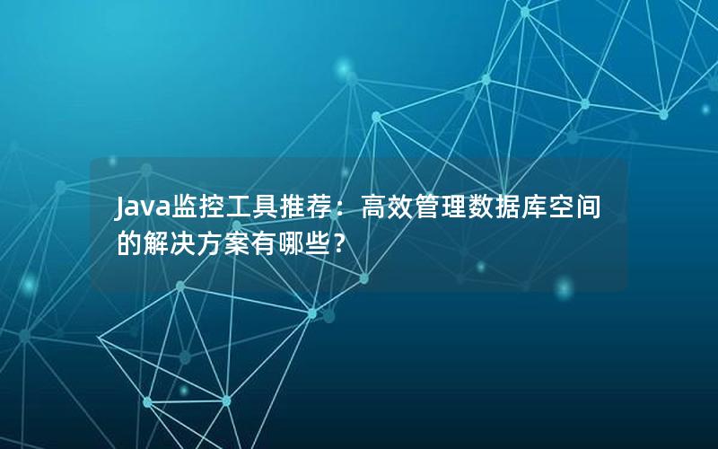 Java监控工具推荐：高效管理数据库空间的解决方案有哪些？