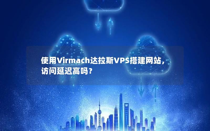 使用Virmach达拉斯VPS搭建网站，访问延迟高吗？