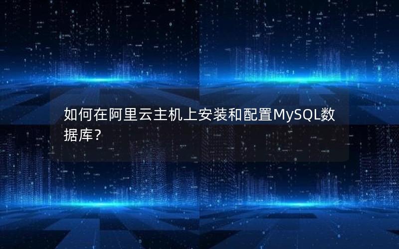 如何在阿里云主机上安装和配置MySQL数据库？