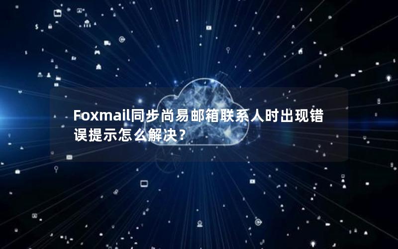 Foxmail同步尚易邮箱联系人时出现错误提示怎么解决？