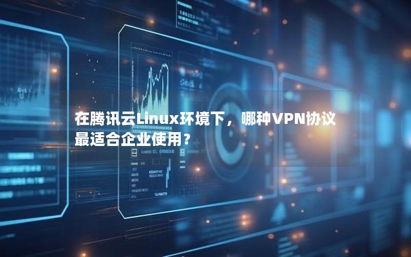 在腾讯云Linux环境下，哪种VPN协议最适合企业使用？