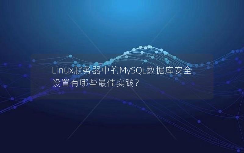 Linux服务器中的MySQL数据库安全设置有哪些最佳实践？