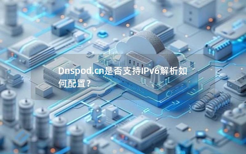 Dnspod.cn是否支持IPv6解析如何配置？