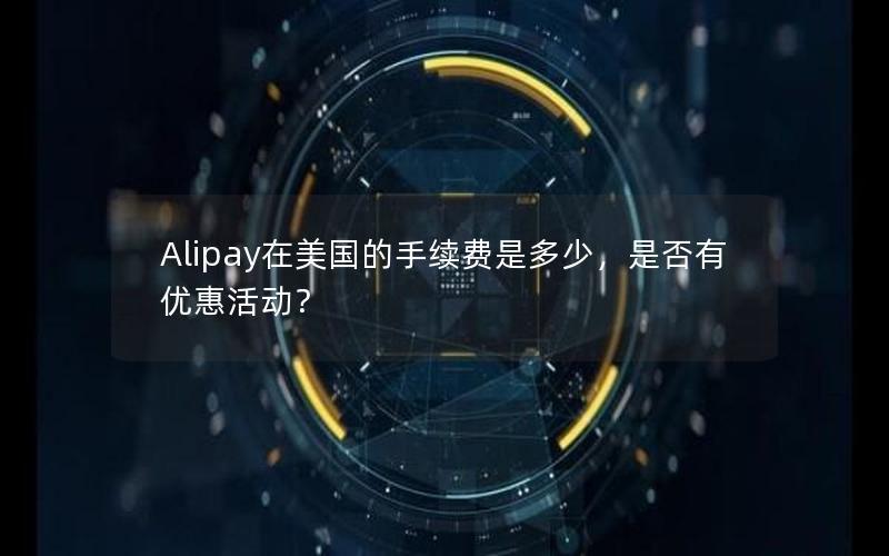 Alipay在美国的手续费是多少，是否有优惠活动？