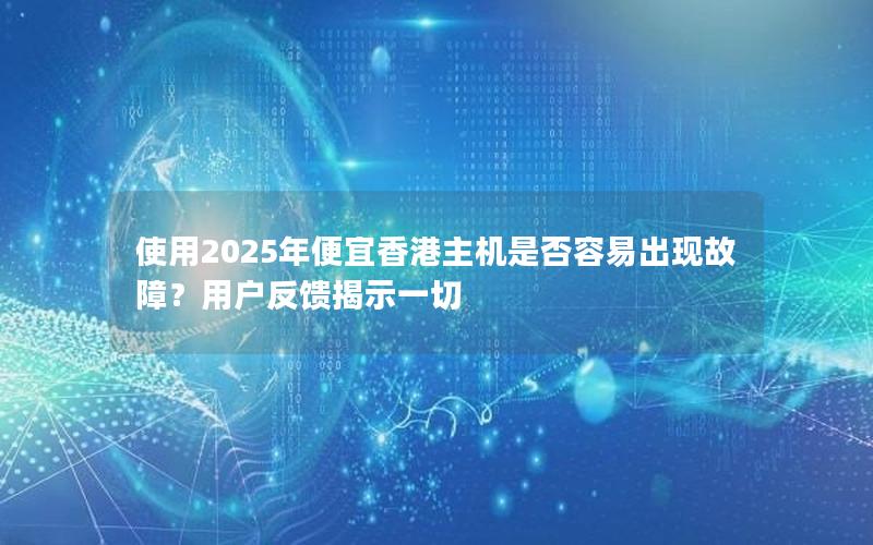 使用2025年便宜香港主机是否容易出现故障？用户反馈揭示一切