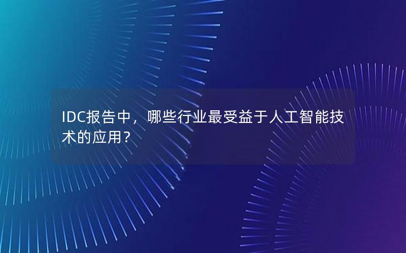 IDC报告中，哪些行业最受益于人工智能技术的应用？