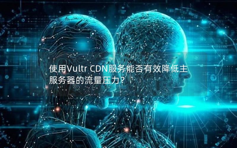 使用Vultr CDN服务能否有效降低主服务器的流量压力？