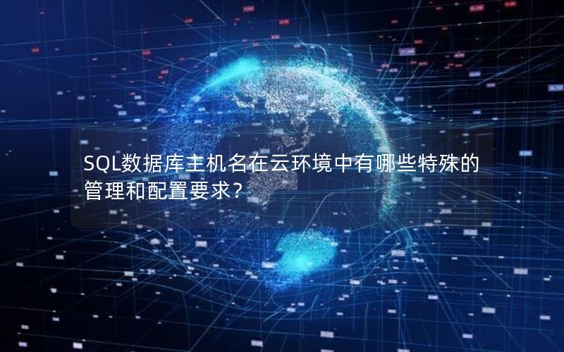 SQL数据库主机名在云环境中有哪些特殊的管理和配置要求？