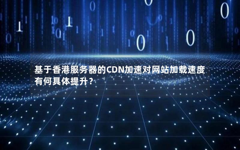 基于香港服务器的CDN加速对网站加载速度有何具体提升？