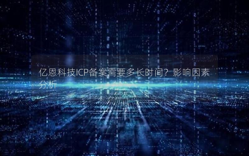 亿恩科技ICP备案需要多长时间？影响因素分析