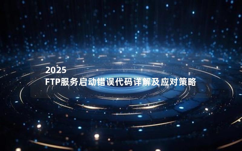 2025 FTP服务启动错误代码详解及应对策略