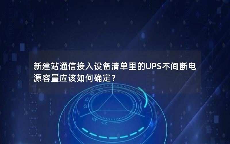 新建站通信接入设备清单里的UPS不间断电源容量应该如何确定？