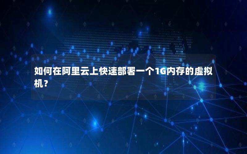 如何在阿里云上快速部署一个1G内存的虚拟机？