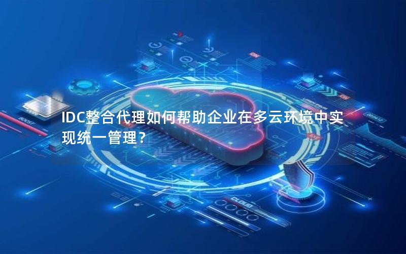 IDC整合代理如何帮助企业在多云环境中实现统一管理？