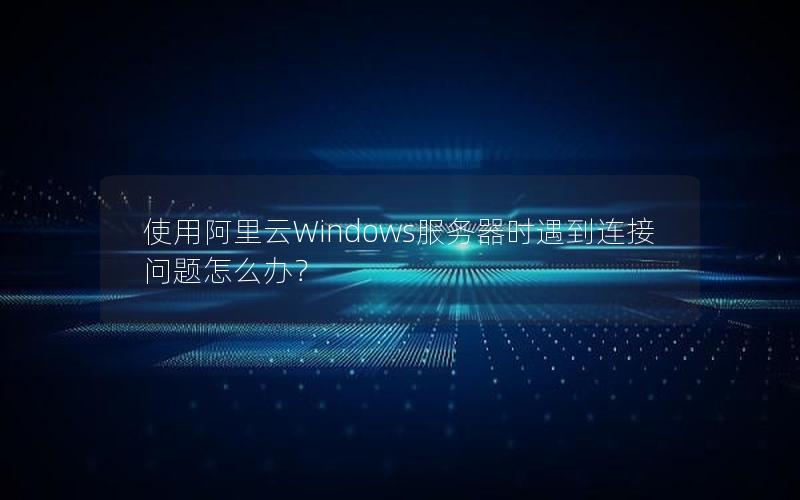 使用阿里云Windows服务器时遇到连接问题怎么办？